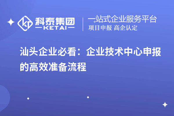 汕頭企業(yè)必看：企業(yè)技術(shù)中心申報的高效準(zhǔn)備流程