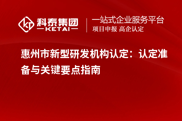 惠州市新型研發(fā)機構認定：認定準備與關鍵要點指南