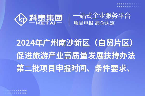 2024年廣州南沙新區(qū)（自貿(mào)片區(qū)）促進(jìn)旅游產(chǎn)業(yè)高質(zhì)量發(fā)展扶持辦法第二批<a href=http://www.hsloq2267.cn/shenbao.html target=_blank class=infotextkey>項(xiàng)目申報(bào)</a>時(shí)間、條件要求、補(bǔ)助獎(jiǎng)勵(lì)
