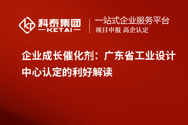 企業(yè)成長催化劑：廣東省工業(yè)設(shè)計(jì)中心認(rèn)定的利好解讀