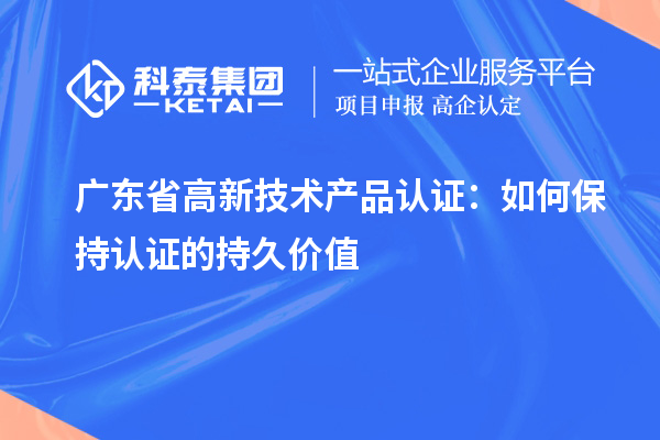 廣東省高新技術(shù)產(chǎn)品認證：如何保持認證的持久價值