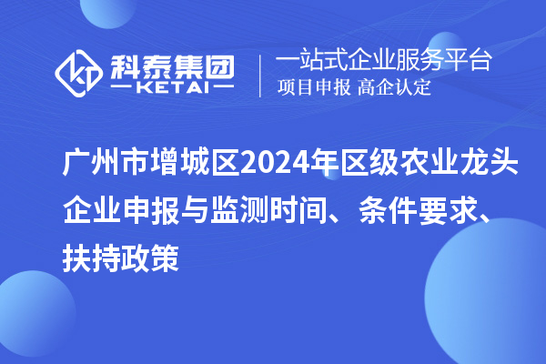 廣州市增城區(qū)2024年區(qū)級(jí)農(nóng)業(yè)龍頭企業(yè)申報(bào)與監(jiān)測(cè)時(shí)間、條件要求、扶持政策