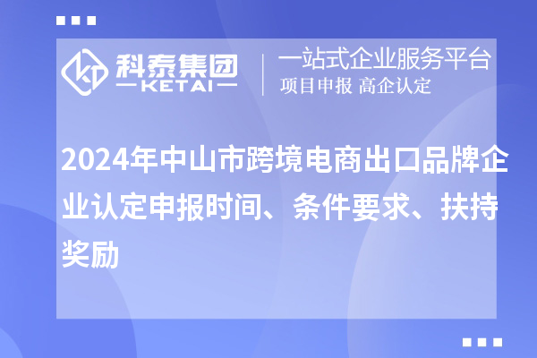 2024年中山市跨境電商出口品牌企業(yè)認(rèn)定申報(bào)時(shí)間、條件要求、扶持獎(jiǎng)勵(lì)