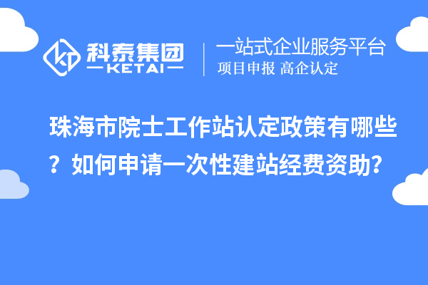 珠海市院士工作站認(rèn)定政策有哪些？如何申請一次性建站經(jīng)費資助？