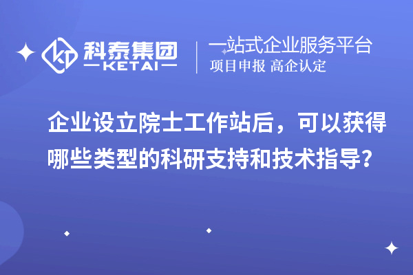 企業(yè)設(shè)立院士工作站后，可以獲得哪些類型的科研支持和技術(shù)指導(dǎo)？