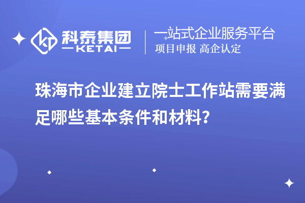 珠海市企業(yè)建立院士工作站需要滿足哪些基本條件和材料？