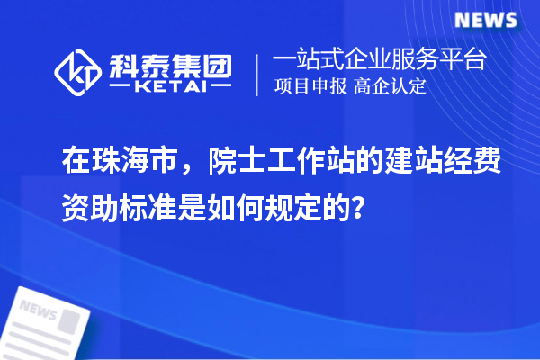 在珠海市，院士工作站的建站經(jīng)費(fèi)資助標(biāo)準(zhǔn)是如何規(guī)定的？