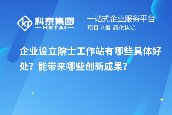 企業(yè)設(shè)立院士工作站有哪些具體好處？能帶來哪些創(chuàng)新成果？