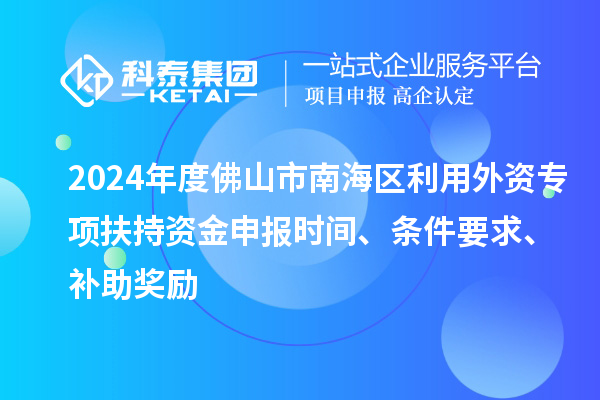 2024年度佛山市南海區(qū)利用外資專項扶持資金申報時間、條件要求、補助獎勵