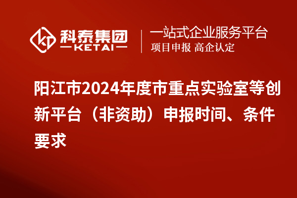 陽(yáng)江市2024年度市重點(diǎn)實(shí)驗(yàn)室等創(chuàng)新平臺(tái)（非資助）申報(bào)時(shí)間、條件要求
