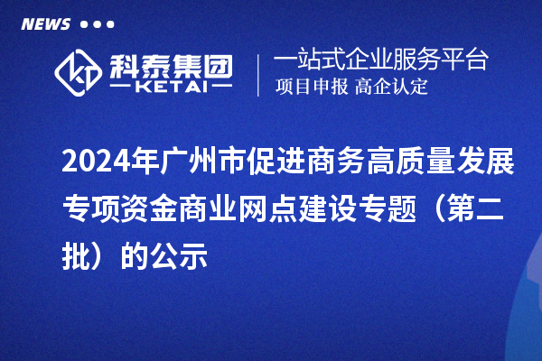 2024年廣州市促進商務(wù)高質(zhì)量發(fā)展專項資金商業(yè)網(wǎng)點建設(shè)專題（第二批）的公示