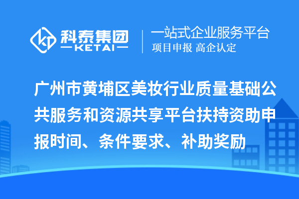 廣州市黃埔區(qū)美妝行業(yè)質(zhì)量基礎(chǔ)公共服務(wù)和資源共享平臺(tái)扶持資助申報(bào)時(shí)間、條件要求、補(bǔ)助獎(jiǎng)勵(lì)