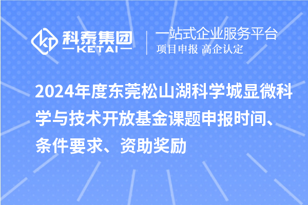 2024年度東莞松山湖科學(xué)城顯微科學(xué)與技術(shù)開放基金課題申報時間、條件要求、資助獎勵