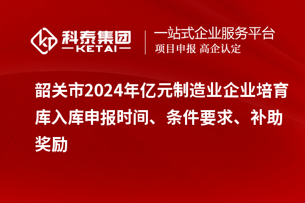 韶關(guān)市2024年億元制造業(yè)企業(yè)培育庫入庫申報(bào)時(shí)間、條件要求、補(bǔ)助獎(jiǎng)勵(lì)