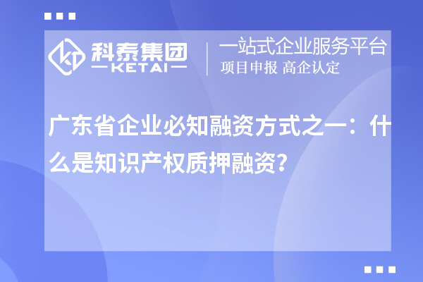 廣東省企業(yè)必知融資方式之一：什么是知識產(chǎn)權(quán)質(zhì)押融資？