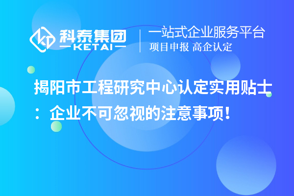 揭陽(yáng)市工程研究中心認(rèn)定實(shí)用貼士：企業(yè)不可忽視的注意事項(xiàng)！
