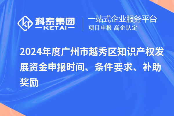 2024年度廣州市越秀區(qū)知識(shí)產(chǎn)權(quán)發(fā)展資金申報(bào)時(shí)間、條件要求、補(bǔ)助獎(jiǎng)勵(lì)