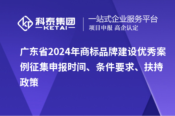 廣東省2024年商標品牌建設優(yōu)秀案例征集申報時間、條件要求、扶持政策
