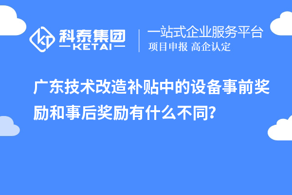 廣東技術(shù)改造補(bǔ)貼中的設(shè)備事前獎(jiǎng)勵(lì)和事后獎(jiǎng)勵(lì)有什么不同？