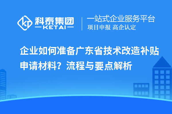 企業(yè)如何準(zhǔn)備廣東省技術(shù)改造補(bǔ)貼申請(qǐng)材料？流程與要點(diǎn)解析