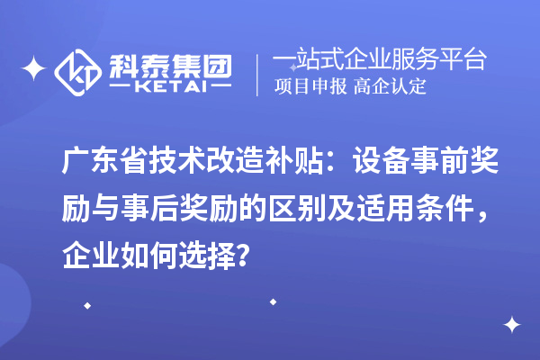 廣東省技術(shù)改造補(bǔ)貼：設(shè)備事前獎(jiǎng)勵(lì)與事后獎(jiǎng)勵(lì)的區(qū)別及適用條件，企業(yè)如何選擇？