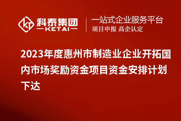 2023年度惠州市制造業(yè)企業(yè)開拓國內(nèi)市場獎勵資金項目資金安排計劃下達(dá)