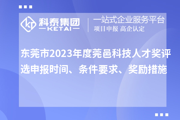 東莞市2023年度莞邑科技人才獎(jiǎng)評(píng)選申報(bào)時(shí)間、條件要求、獎(jiǎng)勵(lì)措施