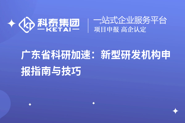  廣東省科研加速：新型研發(fā)機構申報指南與技巧