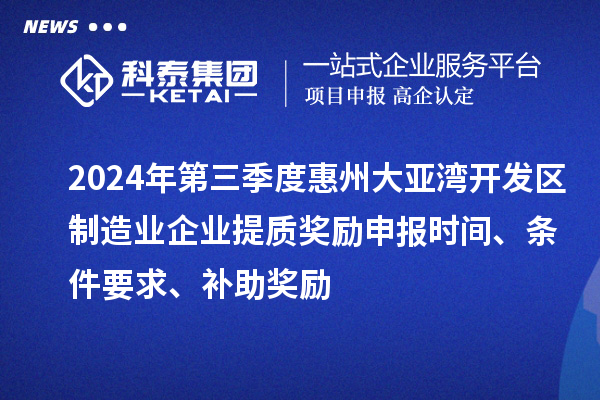 2024年第三季度惠州大亞灣開發(fā)區(qū)制造業(yè)企業(yè)提質(zhì)獎(jiǎng)勵(lì)申報(bào)時(shí)間、條件要求、補(bǔ)助獎(jiǎng)勵(lì)