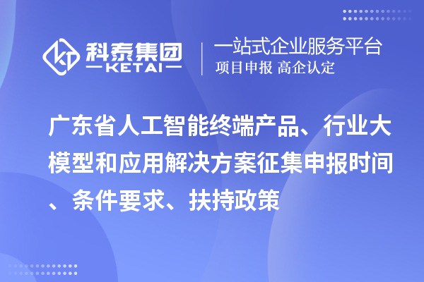 廣東省人工智能終端產(chǎn)品、行業(yè)大模型和應(yīng)用解決方案征集申報(bào)時(shí)間、條件要求、扶持政策