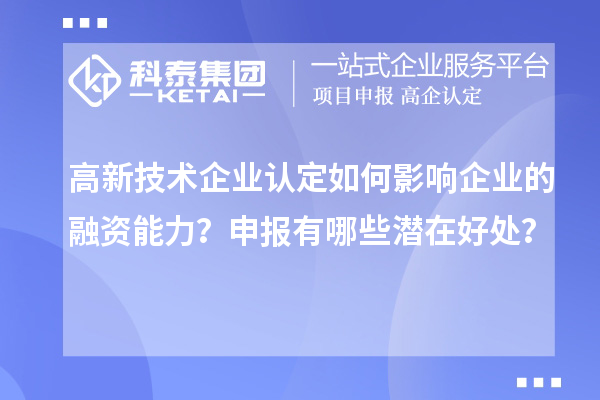 高新技術(shù)企業(yè)認(rèn)定如何影響企業(yè)的融資能力？申報(bào)有哪些潛在好處？