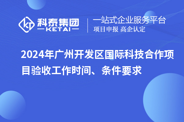 2024年廣州開(kāi)發(fā)區(qū)國(guó)際科技合作項(xiàng)目驗(yàn)收工作時(shí)間、條件要求
