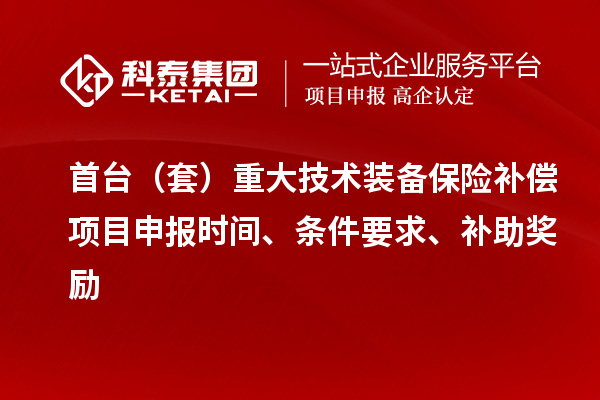 首臺(tái)（套）重大技術(shù)裝備保險(xiǎn)補(bǔ)償項(xiàng)目申報(bào)時(shí)間、條件要求、補(bǔ)助獎(jiǎng)勵(lì)