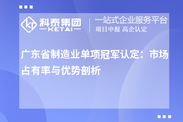 廣東省制造業(yè)單項(xiàng)冠軍認(rèn)定：市場(chǎng)占有率與優(yōu)勢(shì)剖析