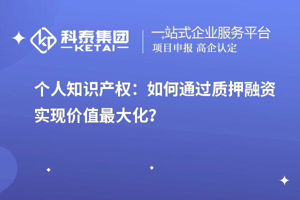 個(gè)人知識(shí)產(chǎn)權(quán)：如何通過(guò)質(zhì)押融資實(shí)現(xiàn)價(jià)值最大化？