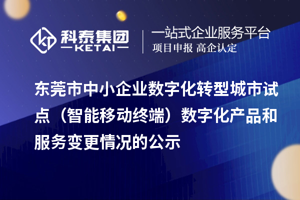 東莞市中小企業(yè)數(shù)字化轉型城市試點（智能移動終端）數(shù)字化產品和服務變更情況的公示