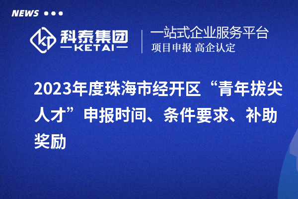 2023年度珠海市經(jīng)開區(qū)“青年拔尖人才”申報(bào)時(shí)間、條件要求、補(bǔ)助獎(jiǎng)勵(lì)