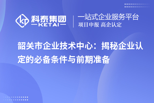 韶關(guān)市企業(yè)技術(shù)中心：揭秘企業(yè)認定的必備條件與前期準(zhǔn)備