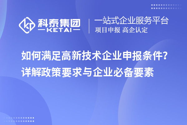 如何滿足高新技術企業(yè)申報條件？詳解政策要求與企業(yè)必備要素