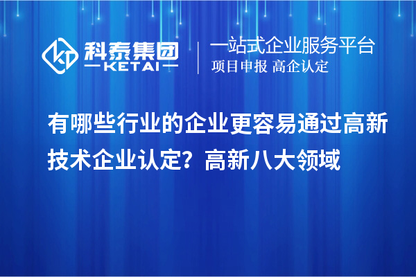 有哪些行業(yè)的企業(yè)更容易通過高新技術(shù)企業(yè)認(rèn)定？高新八大領(lǐng)域