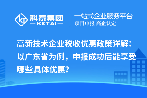 高新技術(shù)企業(yè)稅收優(yōu)惠政策詳解：以廣東省為例，申報成功后能享受哪些具體優(yōu)惠？