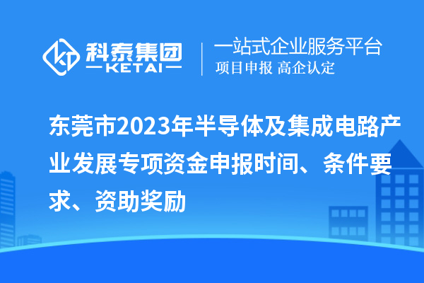 東莞市2023年半導(dǎo)體及集成電路產(chǎn)業(yè)發(fā)展專項資金申報時間、條件要求、資助獎勵
