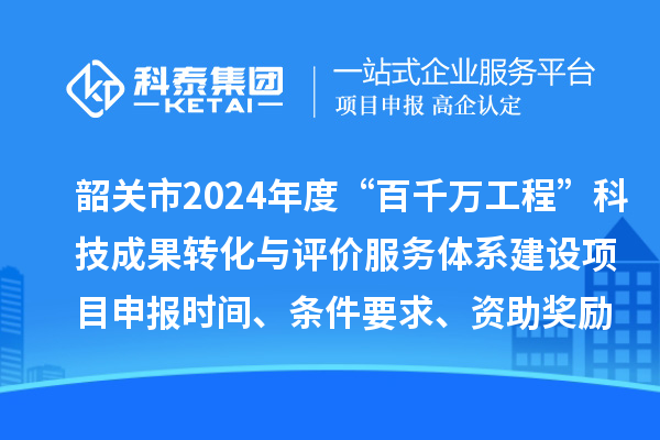 韶關(guān)市2024年度科技支撐“百千萬工程”科技成果轉(zhuǎn)化與評(píng)價(jià)服務(wù)體系建設(shè)項(xiàng)目申報(bào)時(shí)間、條件要求、資助獎(jiǎng)勵(lì)