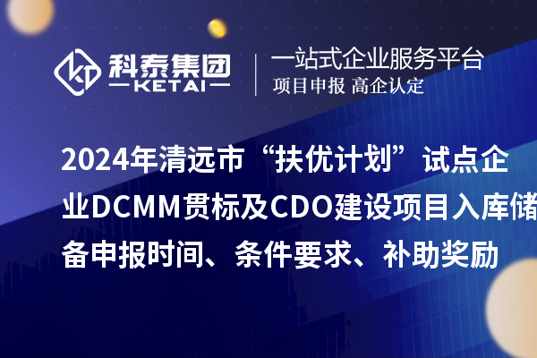 2024年清遠(yuǎn)市“扶優(yōu)計劃”試點(diǎn)企業(yè)DCMM貫標(biāo)及CDO建設(shè)項(xiàng)目入庫儲備申報時間、條件要求、補(bǔ)助獎勵