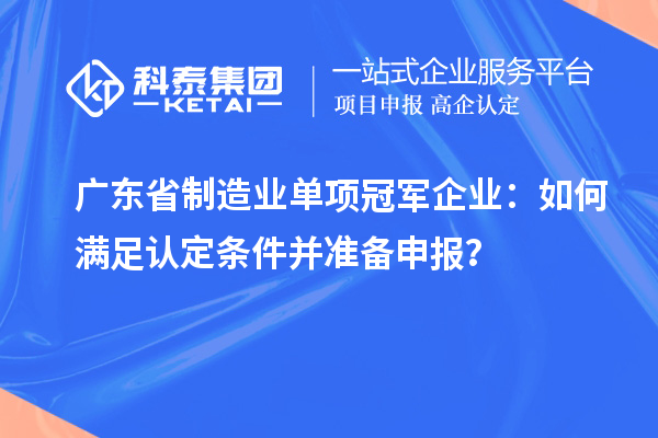 廣東省制造業(yè)單項(xiàng)冠軍企業(yè)：如何滿足認(rèn)定條件并準(zhǔn)備申報(bào)？