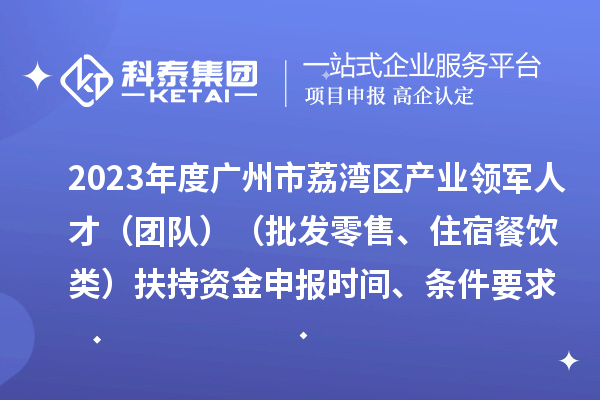 2023年度廣州市荔灣區(qū)產(chǎn)業(yè)領(lǐng)軍人才（團隊）（批發(fā)零售、住宿餐飲類）扶持資金申報時間、條件要求、補助獎勵