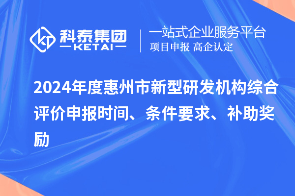 2024年度惠州市新型研發(fā)機(jī)構(gòu)綜合評(píng)價(jià)申報(bào)時(shí)間、條件要求、補(bǔ)助獎(jiǎng)勵(lì)