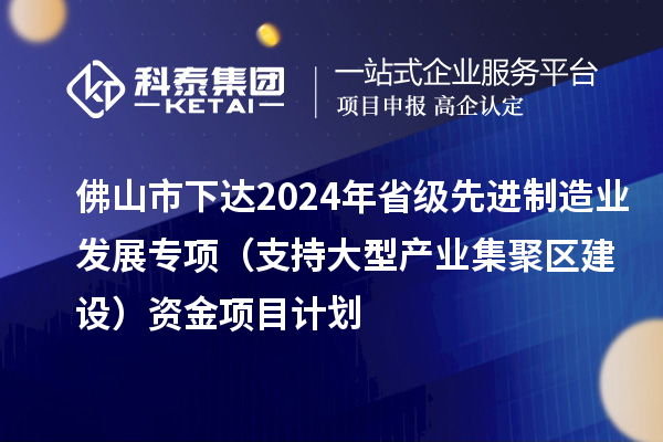 佛山市下達(dá)2024年省級先進(jìn)制造業(yè)發(fā)展專項（支持大型產(chǎn)業(yè)集聚區(qū)建設(shè)）資金項目計劃