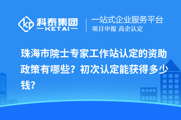 珠海市院士專家工作站認(rèn)定的資助政策有哪些？初次認(rèn)定能獲得多少錢？
