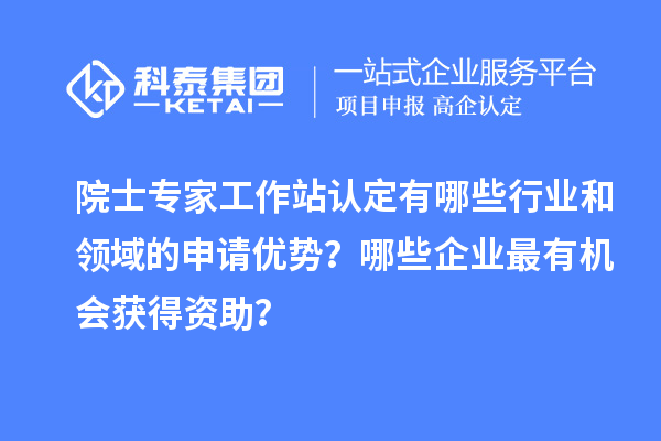 院士專家工作站認(rèn)定有哪些行業(yè)和領(lǐng)域的申請優(yōu)勢？哪些企業(yè)最有機(jī)會(huì)獲得資助？